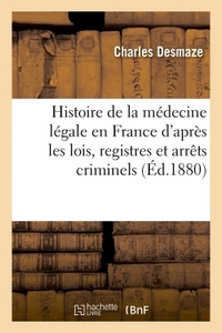 HISTOIRE DE LA MEDECINE LEGALE EN FRANCE D'APRES LES LOIS, REGISTRES ET ARRETS CRIMINELS
