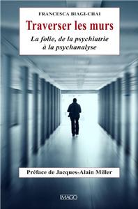 TRAVERSER LES MURS - LA FOLIE DE LA PSYCHIATRIE A LA PSYCHANALYSE