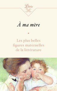 A MA MERE - LES PLUS BELLES FIGURES MATERNELLES DE LA LITTERATURE