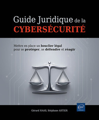 GUIDE JURIDIQUE DE LA CYBERSECURITE - METTRE EN PLACE UN BOUCLIER LEGAL POUR SE PROTEGER, SE DEFENDR