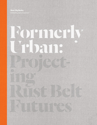 Formerly Urban : Projecting Rust Belt Futures /anglais