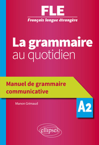 FRANCAIS LANGUE ETRANGERE (FLE) - LA GRAMMAIRE AU QUOTIDIEN - MANUEL DE GRAMMAIRE COMMUNICATIVE - A2