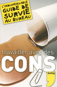 TRAVAILLER AVEC DES CONS L'INDISPENSABLE GUIDE DE SURVIE AU BUREAU