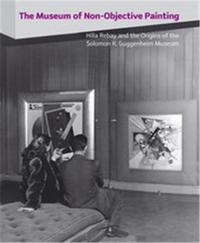 The Museum of Non-Objective Painting - Hilla Rebay and the Origins of the Solomon R. Guggenheim Muse