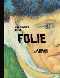 Aux confins de la folie. La maladie de Van Gogh