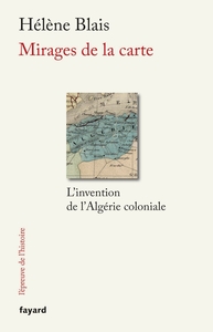 MIRAGES DE LA CARTE - L'INVENTION DE L'ALGERIE COLONIALE