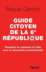 GUIDE CITOYEN DE LA 6E REPUBLIQUE - POURQUOI ET COMMENT EN FINIR AVEC LA MONARCHIE PRESIDENTIELLE
