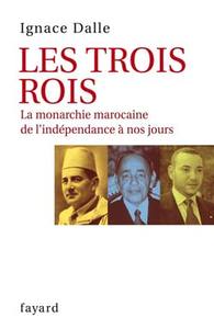 LES TROIS ROIS - LA MONARCHIE MAROCAINE DE L'INDEPENDANCE A NOS JOURS