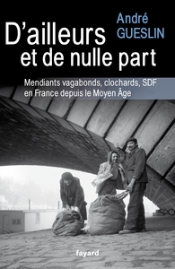 D'AILLEURS ET DE NULLE PART - MENDIANTS, VAGABONDS, CLOCHARDS, SDF EN FRANCE DEPUIS LE MOYEN AGE