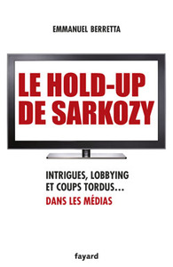 LE HOLD-UP DE SARKOZY - INTRIGUES, LOBBYING ET COUPS TORDUS DANS LES MEDIAS