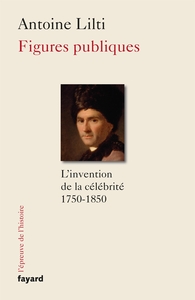 FIGURES PUBLIQUES - L'INVENTION DE LA CELEBRITE (1750-1850)