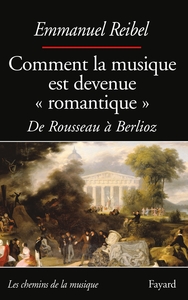 COMMENT LA MUSIQUE EST DEVENUE ROMANTIQUE - DE ROUSSEAU A BERLIOZ