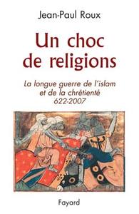 UN CHOC DE RELIGIONS 622-2007 - LA LONGUE GUERRE DE L'ISLAM ET DE LA CHRETIENTE (622-2007)