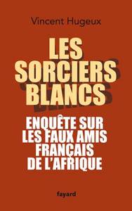 LES SORCIERS BLANCS - ENQUETE SUR LES FAUX AMIS FRANCAIS DE L'AFRIQUE