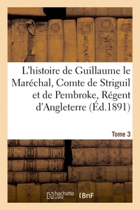 L'HISTOIRE DE GUILLAUME LE MARECHAL, COMTE DE STRIGUIL ET DE PEMBROKE T. 3 - REGENT D'ANGLETERRE DE