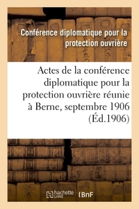 ACTES DE LA CONFERENCE DIPLOMATIQUE POUR LA PROTECTION OUVRIERE - REUNIE A BERNE DU 17 AU 26 SEPTEMB