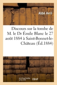 DISCOURS PRONONCES SUR LA TOMBE DE M. LE DR EMILE BLANC LE 27 AOUT 1884, A SAINT-BONNET-LE-CHATEAU