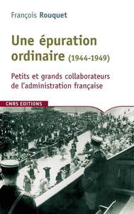 UNE EPURATION ORDINAIRE (1944-1949). PETITS ET GRANDS COLLABORATEURS DE L'ADMINISTRATION FRANCAISE