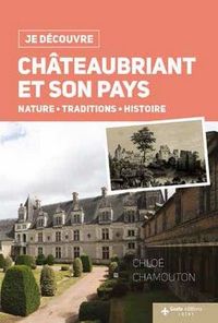 JE DECOUVRE CHATEAUBRIANT ET SON PAYS - NATURE TRADITION ET HISTOIRE