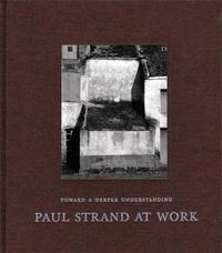 Paul Strand At Work Toward a Deeper Understanding /anglais