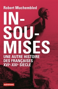 INSOUMISES - UNE AUTRE HISTOIRE DES FRANCAISES, XVIE-XXIE SIECLE