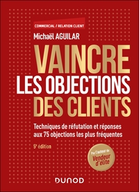 VAINCRE LES OBJECTIONS DES CLIENTS - 5E ED. - TECHNIQUES DE REFUTATION ET REPONSES AUX 75 OBJECTIONS