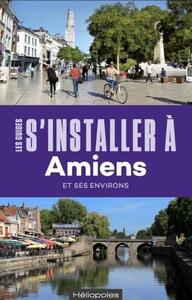 S'INSTALLER A AMIENS - 2E EDITION - ET SES ENVIRONS