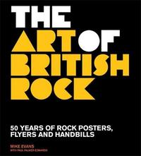 The Art of British Rock 50 years of Rock Posters, Flyers and Handbills /anglais