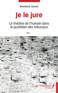 JE LE JURE - LE THEATRE DE L'HUMAIN DANS LE QUOTIDIEN DES TRIBUNAUX