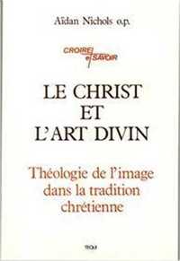 LE CHRIST ET L'ART DIVIN - THEOLOGIE DE L' IMAGE DANS LA TRADITION CHRETIENNE