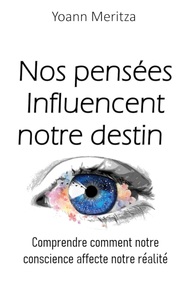 NOS PENSEES INFLUENCENT NOTRE DESTIN - COMPRENDRE COMMENT NOTRE CONSCIENCE AFFECTE NOTRE REALITE