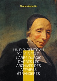 Un Diplomate au XVIIIe siècle. L'abbé Dubois d'après les archives des affaires étrangères