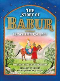 THE STORY OF BABUR : PRINCE, EMPEROR, SAGE /ANGLAIS