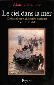 LE CIEL DANS LA MER - CHRISTIANISME ET CIVILISATION MARITIME (XVIE-XIXE SIECLE)