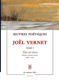 OEUVRES POETIQUES TOME 1 - JOEL VERNET - VOIR EST VIVRE. POEMES ET PETITES PROSES (1985-2021)