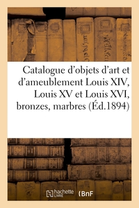 Catalogue d'objets d'art et d'ameublement Louis XIV, Louis XV et Louis XVI, bronzes, marbres