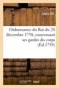 ORDONNANCE DU ROI DU 28 DECEMBRE 1758, CONCERNANT SES GARDES DU CORPS, LEUR RESIDENCE - ET POLICE DA