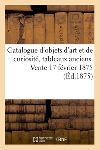 Catalogue d'objets d'art et de curiosité, tableaux anciens. Vente 17 février 1875