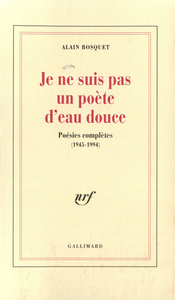 JE NE SUIS PAS UN POETE D'EAU DOUCE - POESIES COMPLETES (1945-1994)