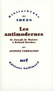 LES ANTIMODERNES - DE JOSEPH DE MAISTRE A ROLAND BARTHES