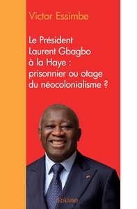 Le Président Laurent Gbagbo à la Haye : prisonnier ou otage du néocolonialisme ?