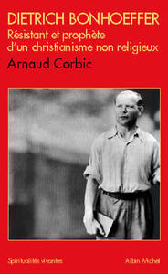 DIETRICH BONHOEFFER - RESISTANT ET PROPHETE D'UN CHRISTIANISME NON RELIGIEUX 1906-1945