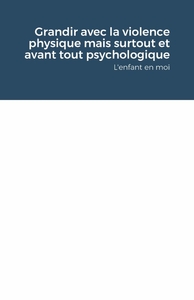 GRANDIR AVEC LA VIOLENCE PHYSIQUE MAIS SURTOUT ET AVANT TOUT PSYCHOLOGIQUE - L'ENFANT EN MOI