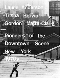 Laurie Anderson, Trisha Brown, Gordon Matta-Clark: Pioneers of the Downtown Scene, New York 1970s /a