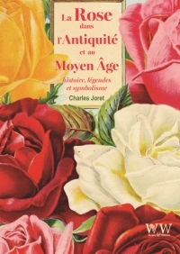 LA ROSE DANS L'ANTIQUITE ET AU MOYEN A^GE : HISTOIRE, LEGENDES ET SYMBOLISME