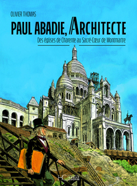 PAUL ABADIE, ARCHITECTE - DES EGLISES DE CHARENTE AU SACRE-COEUR DE MONTMARTRE