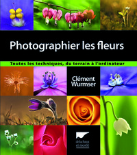 PHOTOGRAPHIER LES FLEURS - TOUTES LES TECHNIQUES, DU TERRAIN A L'ORDINATEUR