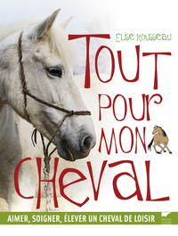 Tout pour mon cheval. Aimer, soigner, élever un cheval de loisir