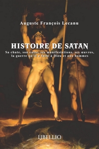 HISTOIRE DE SATAN - SA CHUTE, SON CULTE, SES MANIFESTATIONS, SES OEUVRES, LA GUERRE QU'IL A FAITE A