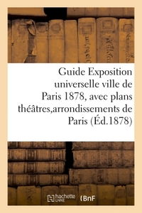 GUIDE EXPOSITION UNIVERSELLE VILLE DE PARIS 1878, AVEC PLANS THEATRES ET ARRONDISSEMENTS DE PARIS